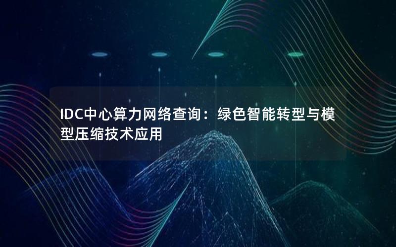 IDC中心算力网络查询：绿色智能转型与模型压缩技术应用