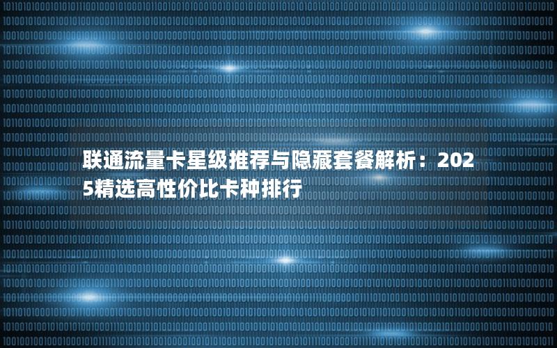 联通流量卡星级推荐与隐藏套餐解析：2025精选高性价比卡种排行