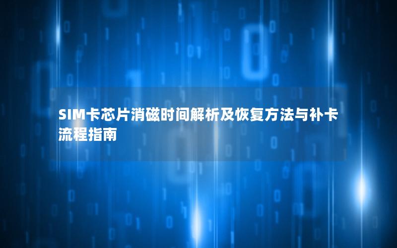 SIM卡芯片消磁时间解析及恢复方法与补卡流程指南