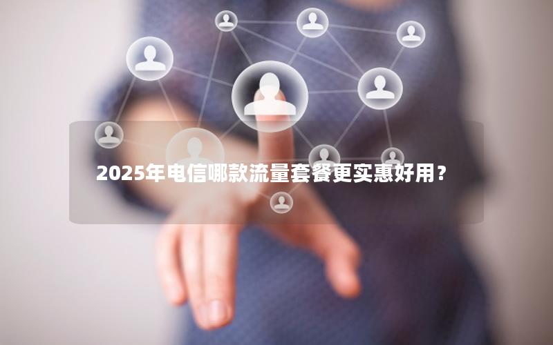 2025年电信哪款流量套餐更实惠好用？