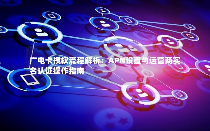 广电卡授权流程解析：APN设置与运营商实名认证操作指南