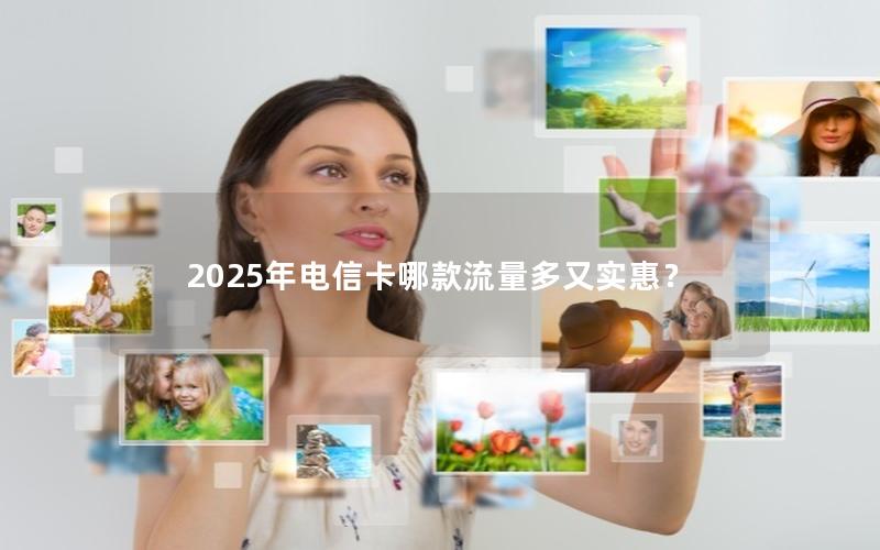 2025年电信卡哪款流量多又实惠？