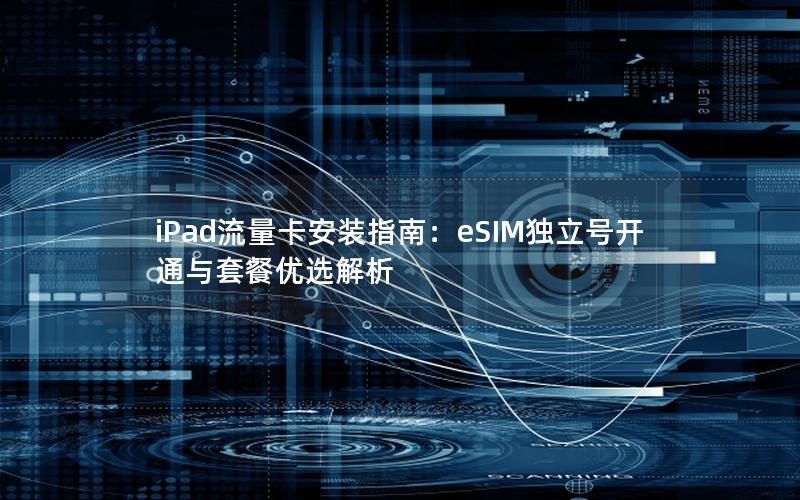 iPad流量卡安装指南：eSIM独立号开通与套餐优选解析