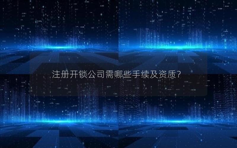 注册开锁公司需哪些手续及资质？