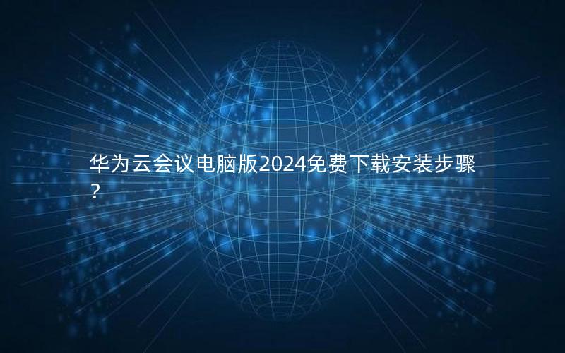 华为云会议电脑版2024免费下载安装步骤？