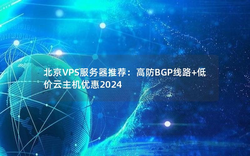 北京VPS服务器推荐：高防BGP线路+低价云主机优惠2024