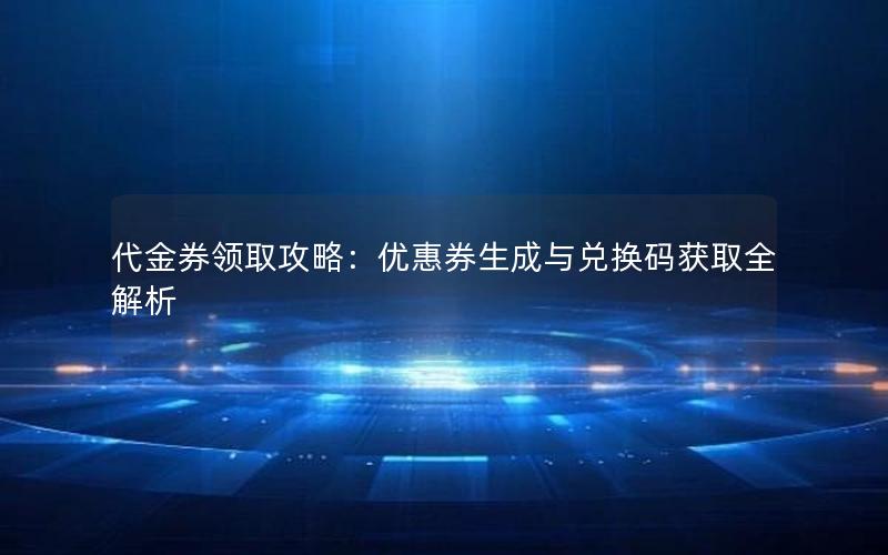 代金券领取攻略：优惠券生成与兑换码获取全解析