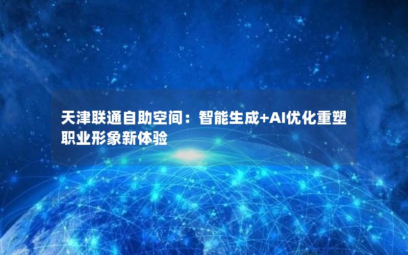 天津联通自助空间：智能生成+AI优化重塑职业形象新体验