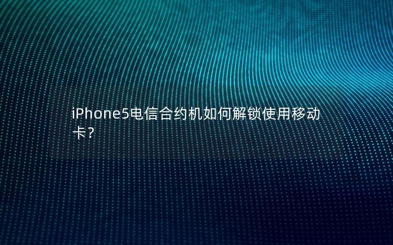 iPhone5电信合约机如何解锁使用移动卡？