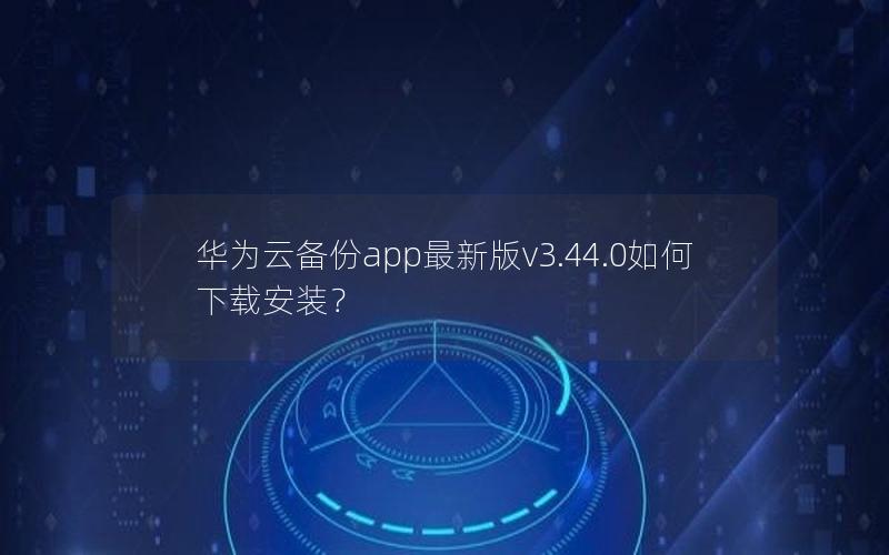 华为云备份app最新版v3.44.0如何下载安装？