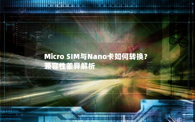 Micro SIM与Nano卡如何转换？兼容性差异解析