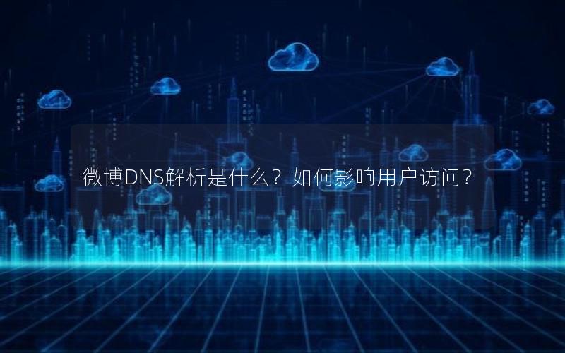 微博DNS解析是什么？如何影响用户访问？