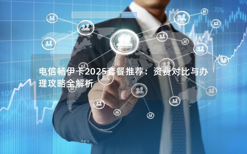 电信畅伊卡2025套餐推荐：资费对比与办理攻略全解析