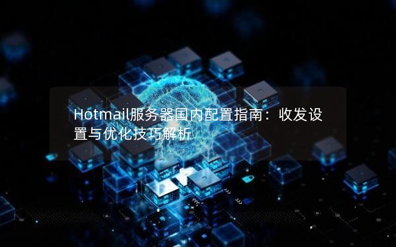 Hotmail服务器国内配置指南：收发设置与优化技巧解析