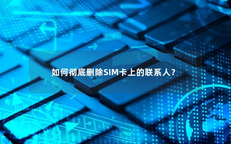 如何彻底删除SIM卡上的联系人？