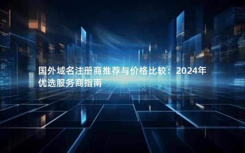 国外域名注册商推荐与价格比较：2024年优选服务商指南