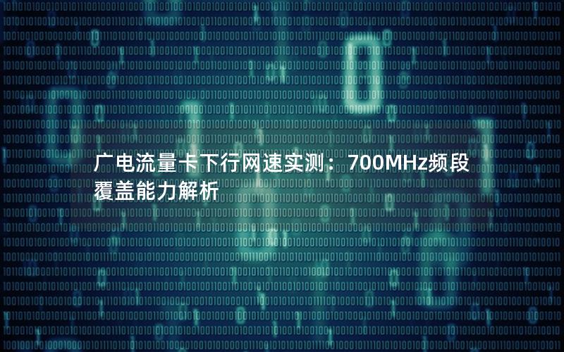 广电流量卡下行网速实测：700MHz频段覆盖能力解析