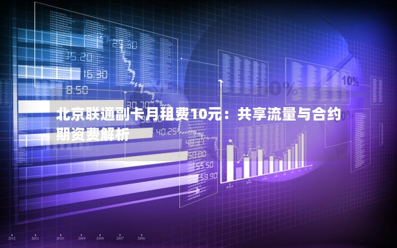 北京联通副卡月租费10元：共享流量与合约期资费解析