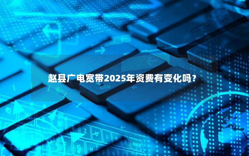 赵县广电宽带2025年资费有变化吗？