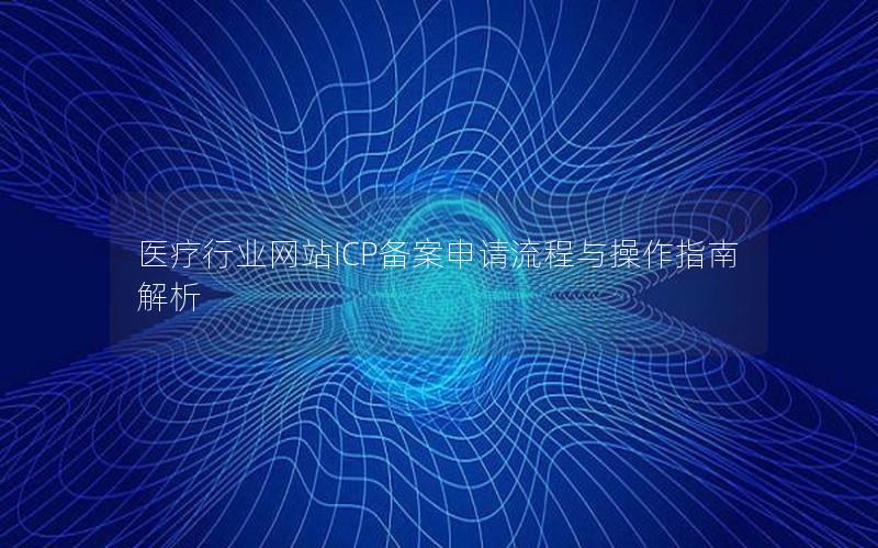 医疗行业网站ICP备案申请流程与操作指南解析