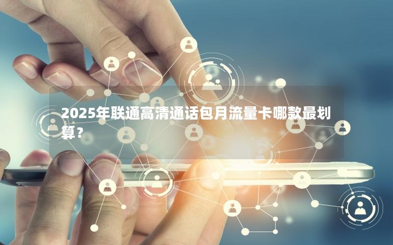 2025年联通高清通话包月流量卡哪款最划算？