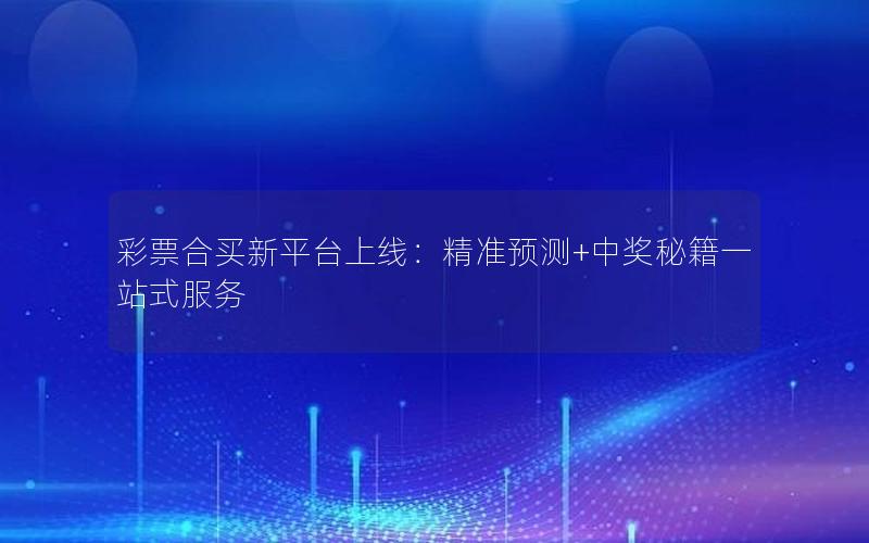 彩票合买新平台上线：精准预测+中奖秘籍一站式服务