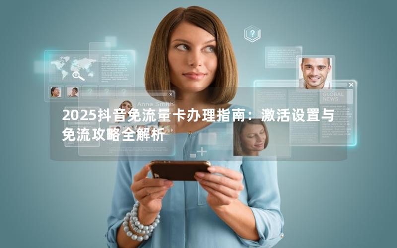 2025抖音免流量卡办理指南：激活设置与免流攻略全解析