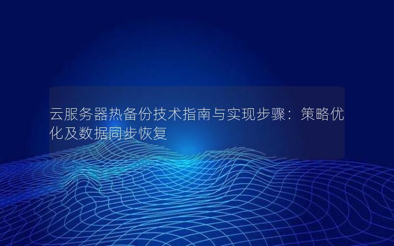 云服务器热备份技术指南与实现步骤：策略优化及数据同步恢复