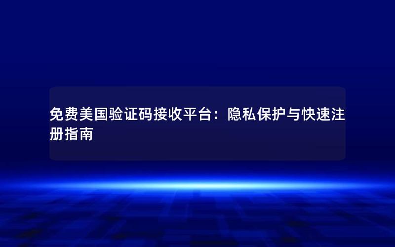 免费美国验证码接收平台：隐私保护与快速注册指南