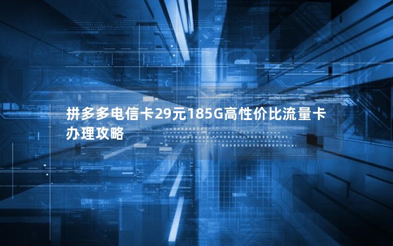 拼多多电信卡29元185G高性价比流量卡办理攻略