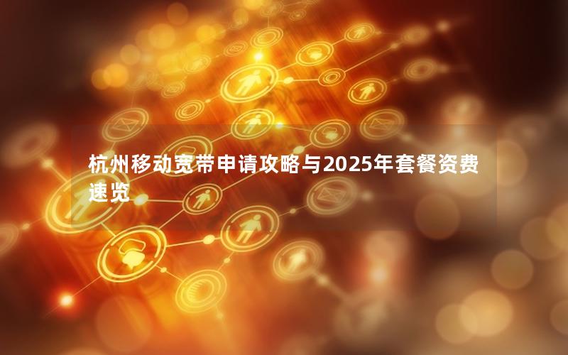 杭州移动宽带申请攻略与2025年套餐资费速览