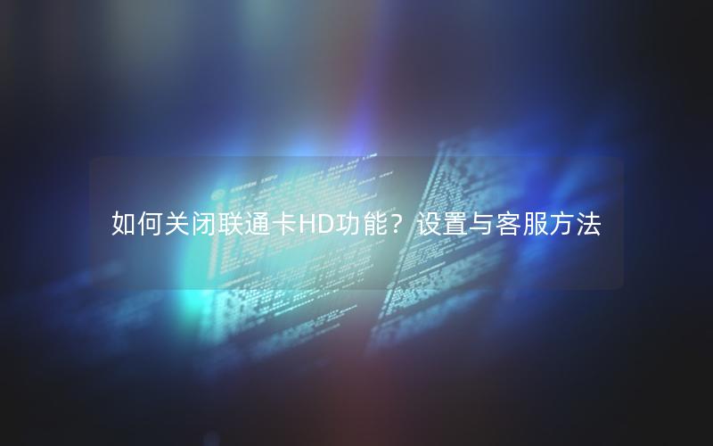 如何关闭联通卡HD功能？设置与客服方法