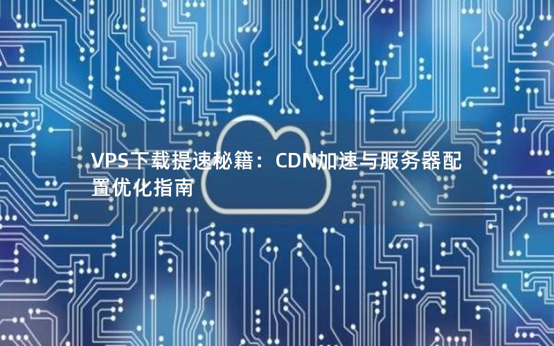 VPS下载提速秘籍：CDN加速与服务器配置优化指南