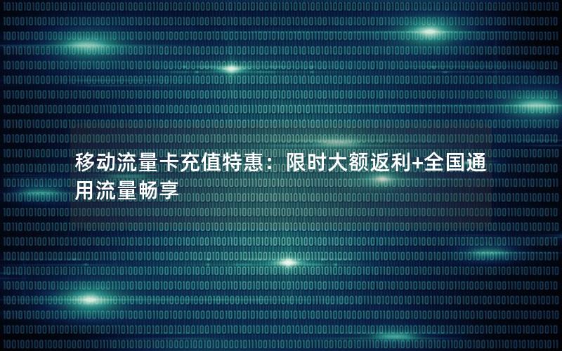 移动流量卡充值特惠：限时大额返利+全国通用流量畅享