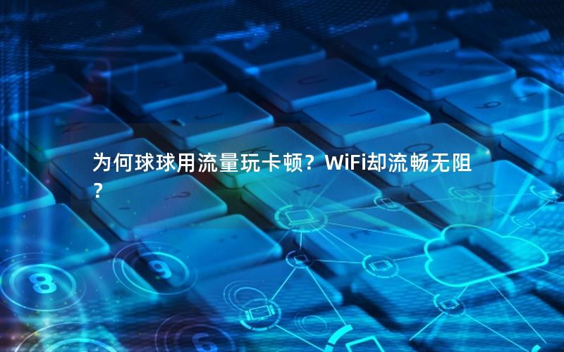 为何球球用流量玩卡顿？WiFi却流畅无阻？