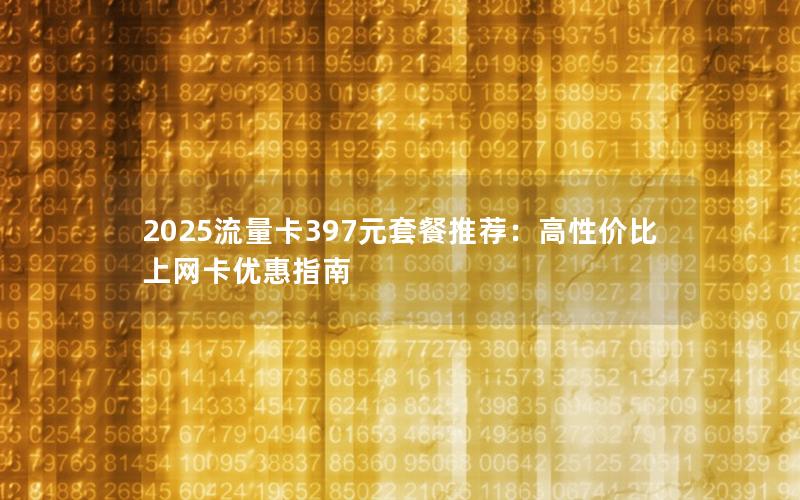 2025流量卡397元套餐推荐：高性价比上网卡优惠指南