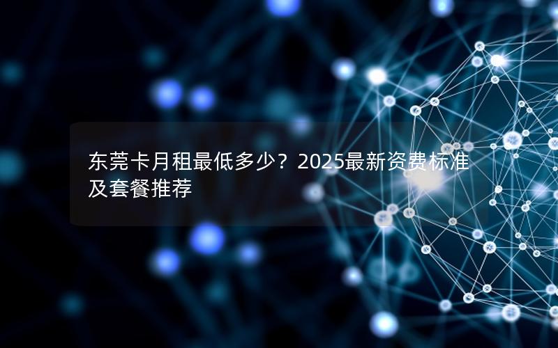 东莞卡月租最低多少？2025最新资费标准及套餐推荐