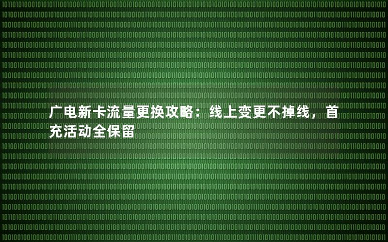 广电新卡流量更换攻略：线上变更不掉线，首充活动全保留