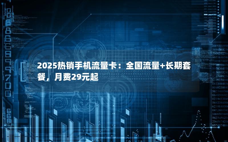 2025热销手机流量卡：全国流量+长期套餐，月费29元起