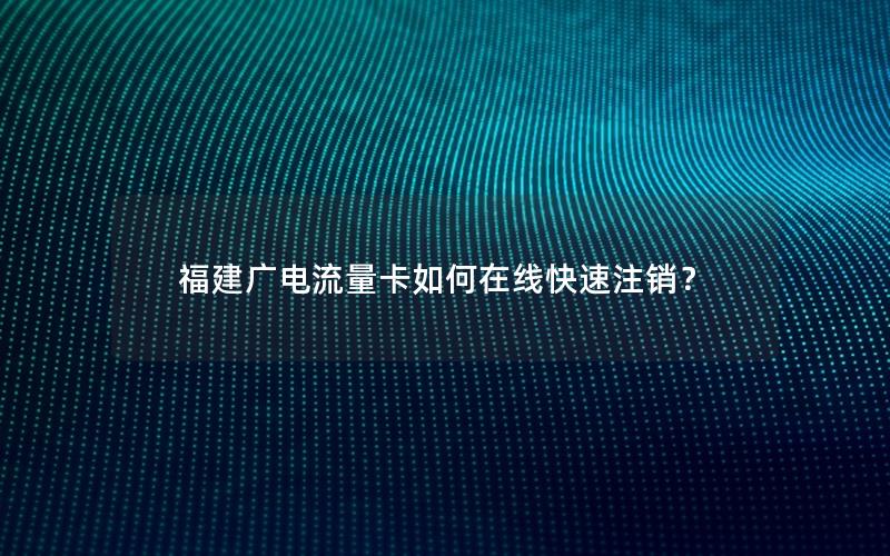 福建广电流量卡如何在线快速注销？