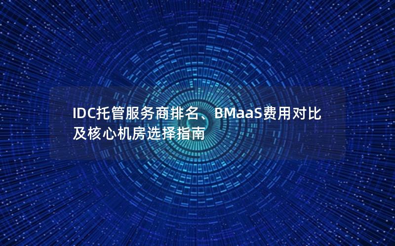 IDC托管服务商排名、BMaaS费用对比及核心机房选择指南