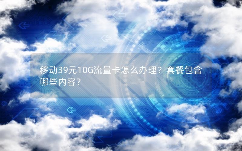 移动39元10G流量卡怎么办理？套餐包含哪些内容？