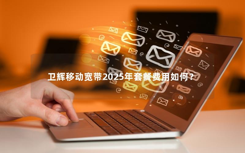 卫辉移动宽带2025年套餐费用如何？