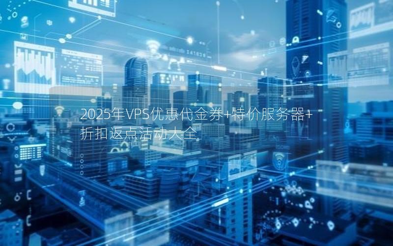 2025年VPS优惠代金券+特价服务器+折扣返点活动大全