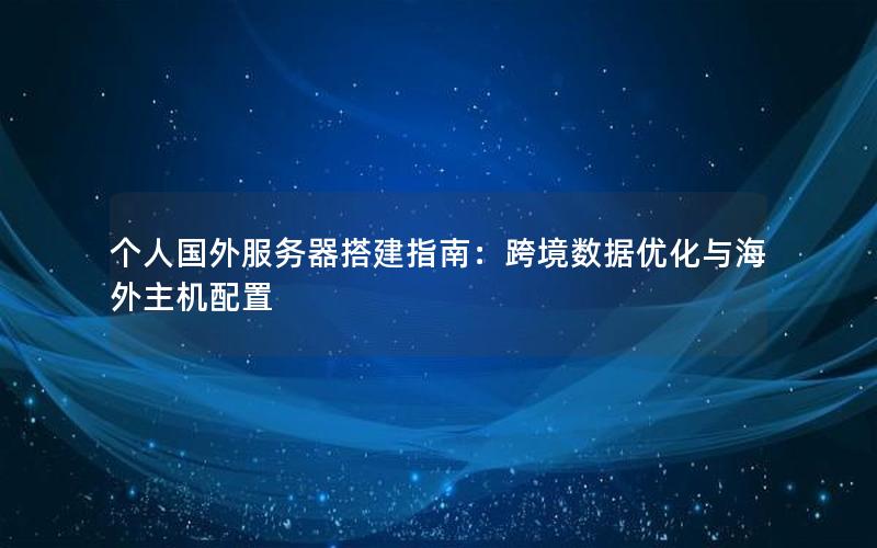 个人国外服务器搭建指南：跨境数据优化与海外主机配置