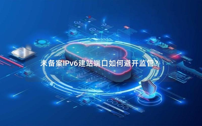 未备案IPv6建站端口如何避开监管？