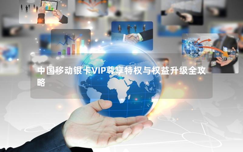 中国移动银卡VIP尊享特权与权益升级全攻略