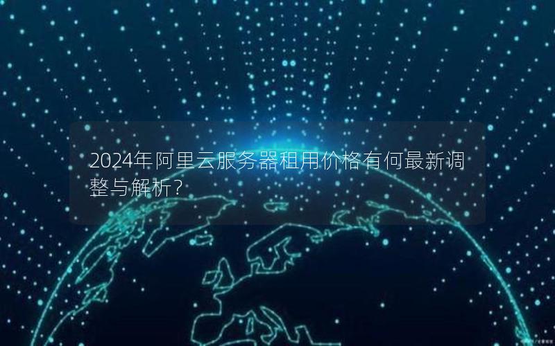 2024年阿里云服务器租用价格有何最新调整与解析？