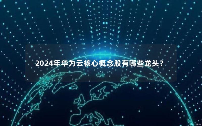 2024年华为云核心概念股有哪些龙头？