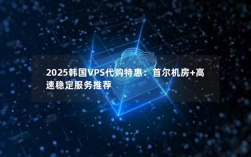 2025韩国VPS代购特惠：首尔机房+高速稳定服务推荐